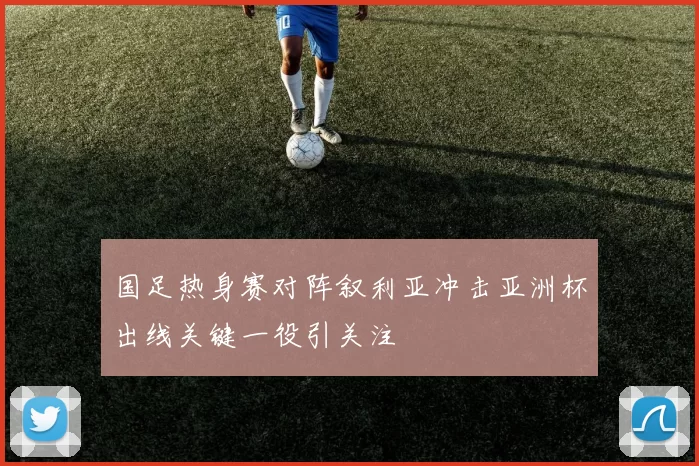 国足热身赛对阵叙利亚冲击亚洲杯出线关键一役引关注