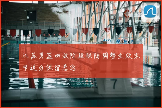 江苏男篮回放阶段联防调整生效末节追分保留悬念