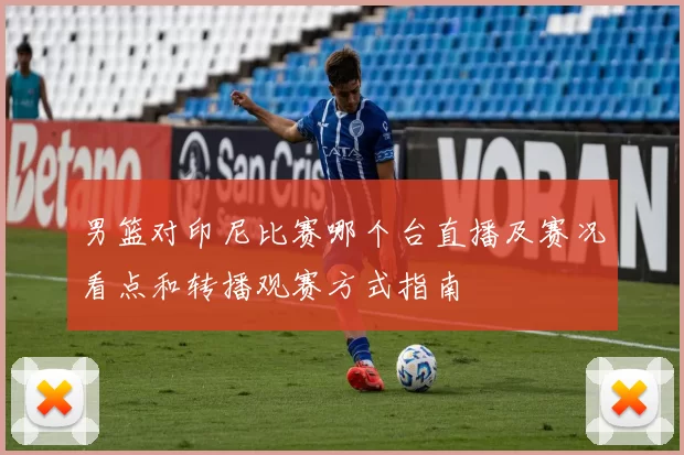 男篮对印尼比赛哪个台直播及赛况看点和转播观赛方式指南