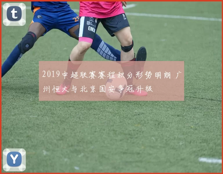 2019中超联赛赛程积分形势明朗 广州恒大与北京国安争冠升级