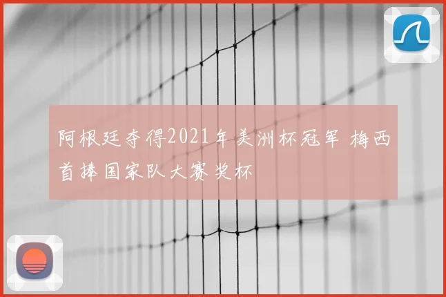 阿根廷夺得2021年美洲杯冠军 梅西首捧国家队大赛奖杯