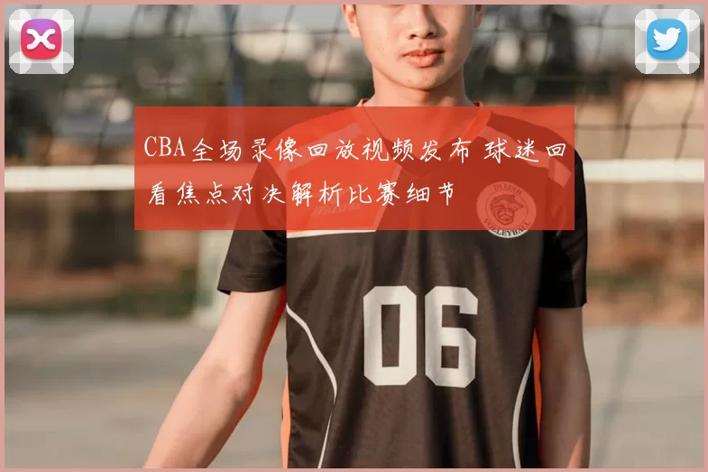 CBA全场录像回放视频发布 球迷回看焦点对决解析比赛细节
