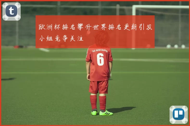 欧洲杯排名攀升世界排名更新引发小组竞争关注