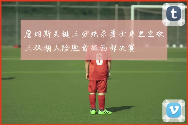 詹姆斯关键三分绝杀勇士库里空砍三双湖人险胜晋级西部决赛