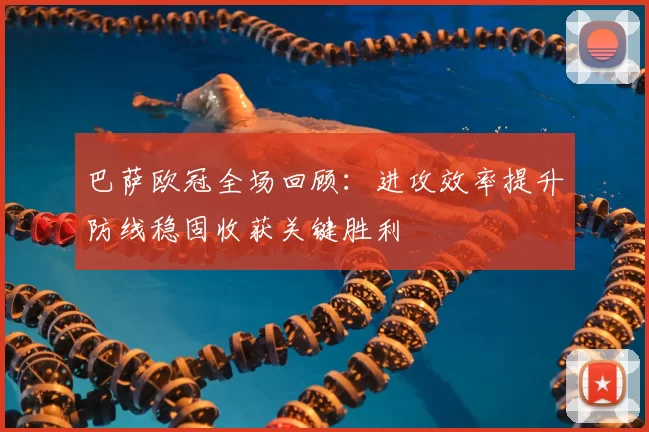 巴萨欧冠全场回顾:进攻效率提升防线稳固收获关键胜利