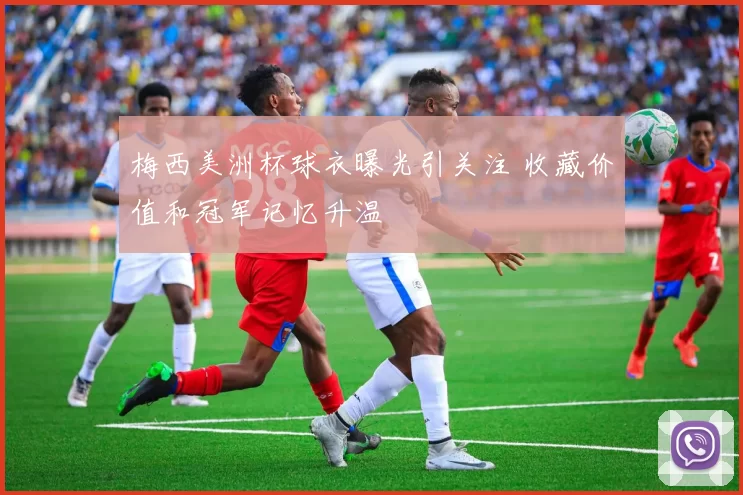 梅西美洲杯球衣曝光引关注 收藏价值和冠军记忆升温