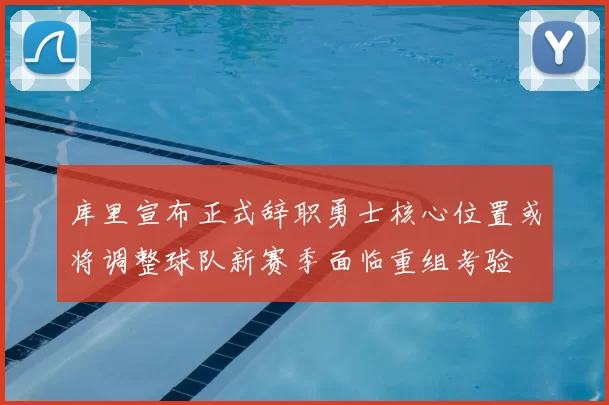库里宣布正式辞职勇士核心位置或将调整球队新赛季面临重组考验