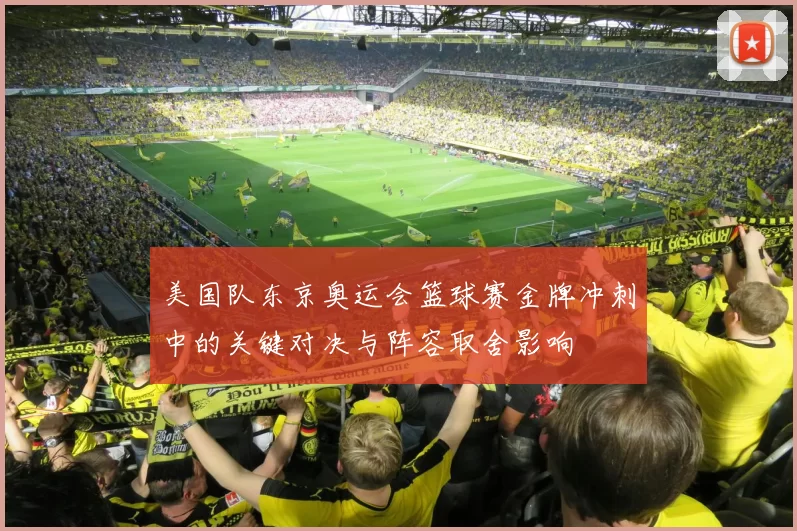 美国队东京奥运会篮球赛金牌冲刺中的关键对决与阵容取舍影响