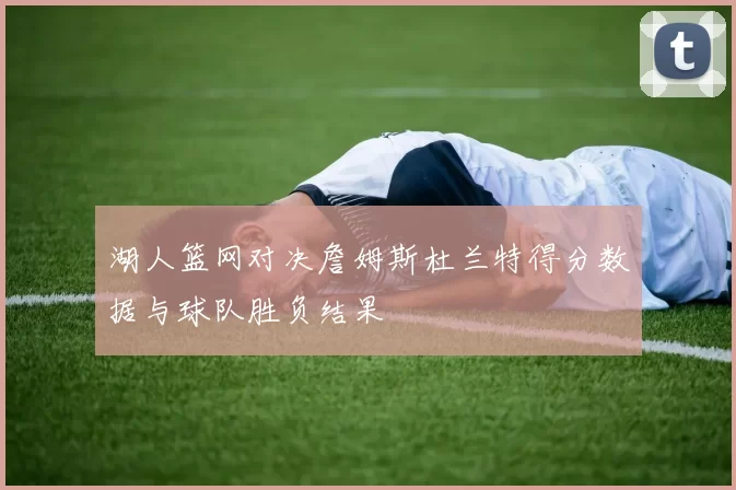 湖人篮网对决詹姆斯杜兰特得分数据与球队胜负结果