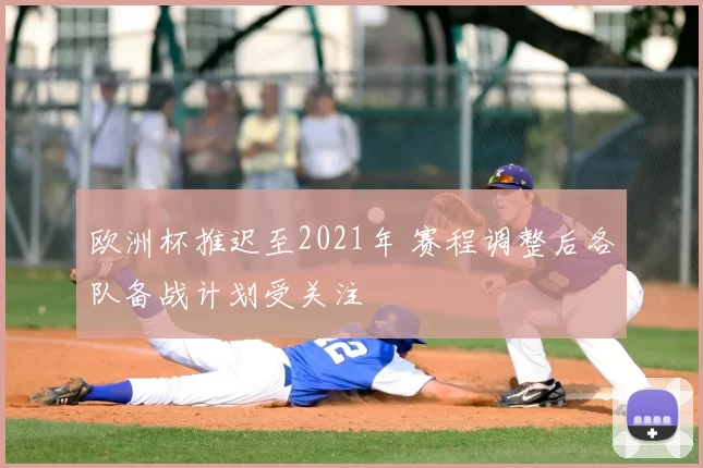 欧洲杯推迟至2021年 赛程调整后各队备战计划受关注