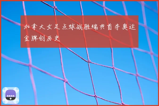 加拿大女足点球战胜瑞典首夺奥运金牌创历史