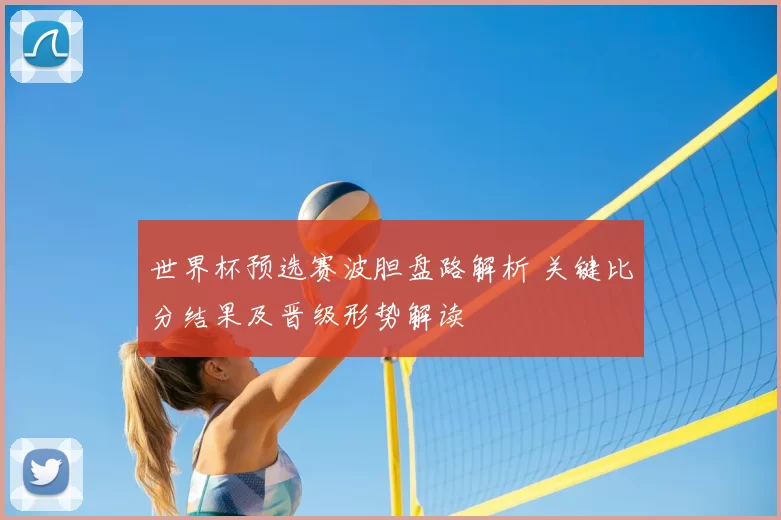 世界杯预选赛波胆盘路解析 关键比分结果及晋级形势解读