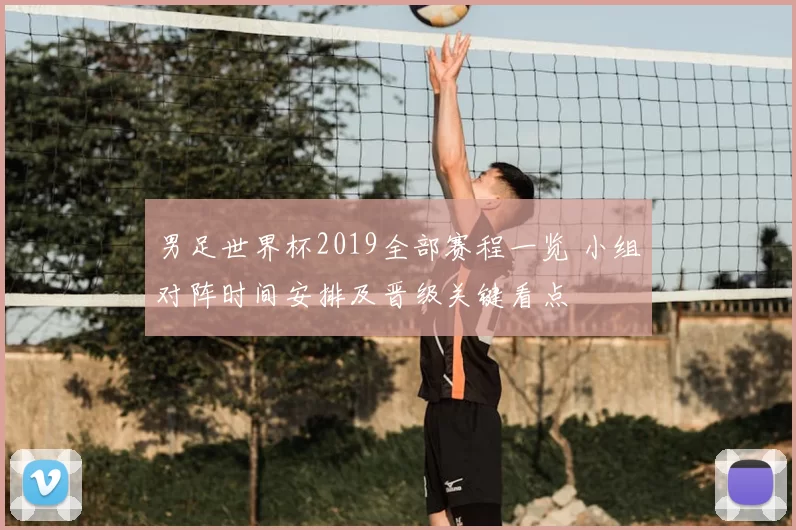 男足世界杯2019全部赛程一览 小组对阵时间安排及晋级关键看点