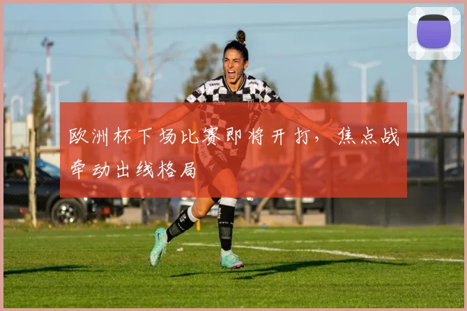 欧洲杯下场比赛即将开打，焦点战牵动出线格局