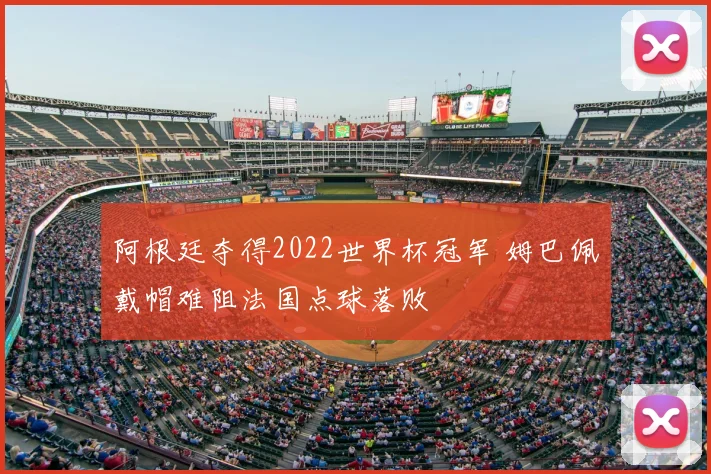 阿根廷夺得2022世界杯冠军 姆巴佩戴帽难阻法国点球落败