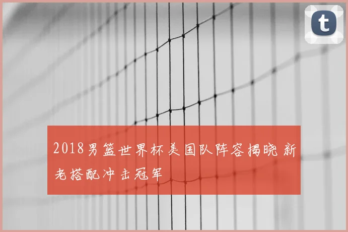 2018男篮世界杯美国队阵容揭晓 新老搭配冲击冠军