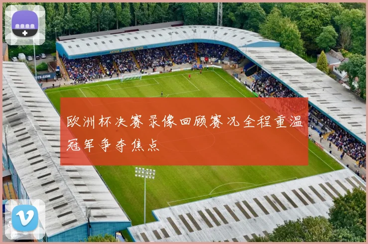 欧洲杯决赛录像回顾赛况全程重温冠军争夺焦点