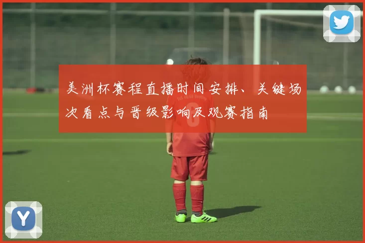 美洲杯赛程直播时间安排、关键场次看点与晋级影响及观赛指南