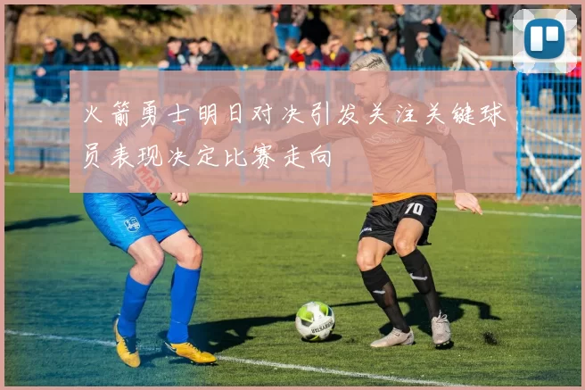 火箭勇士明日对决引发关注关键球员表现决定比赛走向