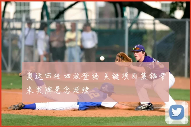 奥运田径回放登场 关键项目集锦带来奖牌悬念延续