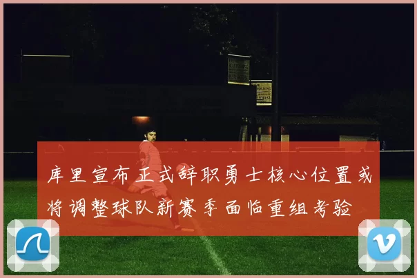 库里宣布正式辞职勇士核心位置或将调整球队新赛季面临重组考验
