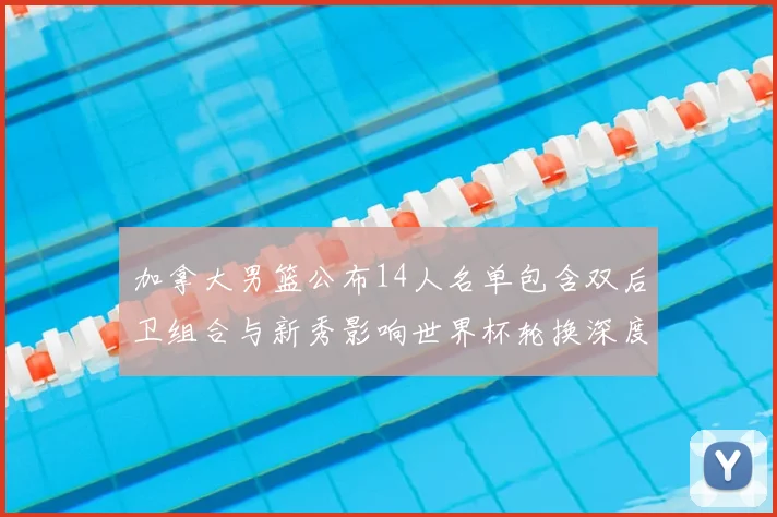 加拿大男篮公布14人名单包含双后卫组合与新秀影响世界杯轮换深度