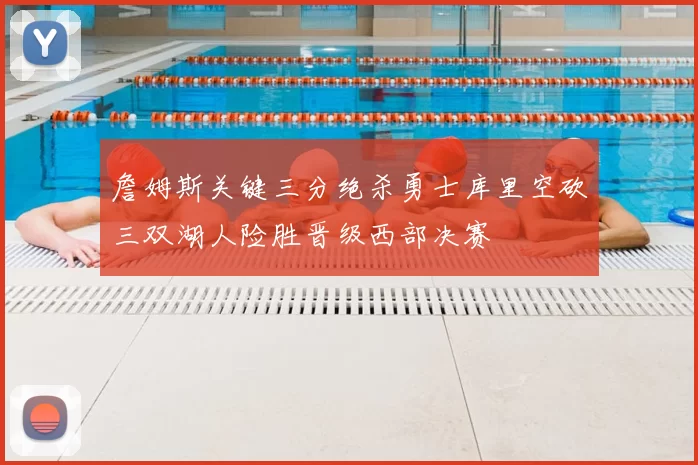 詹姆斯关键三分绝杀勇士库里空砍三双湖人险胜晋级西部决赛