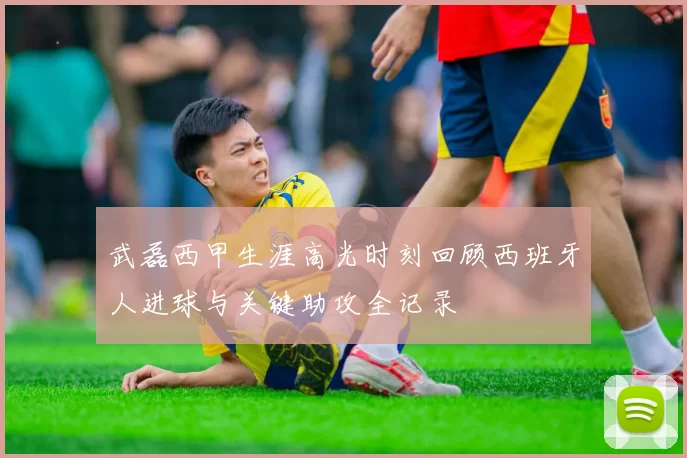 武磊西甲生涯高光时刻回顾西班牙人进球与关键助攻全记录