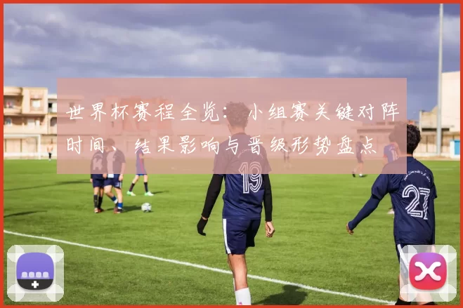 世界杯赛程全览:小组赛关键对阵时间、结果影响与晋级形势盘点
