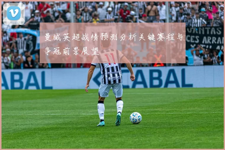 曼城英超战绩预测分析关键赛程与争冠前景展望