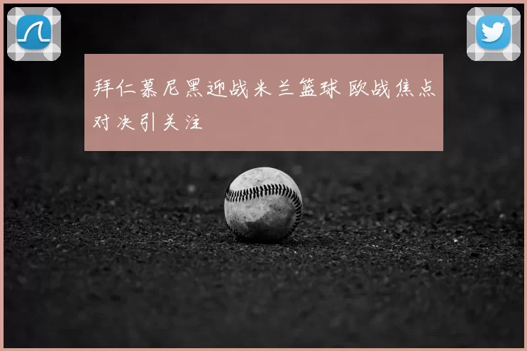 拜仁慕尼黑迎战米兰篮球 欧战焦点对决引关注