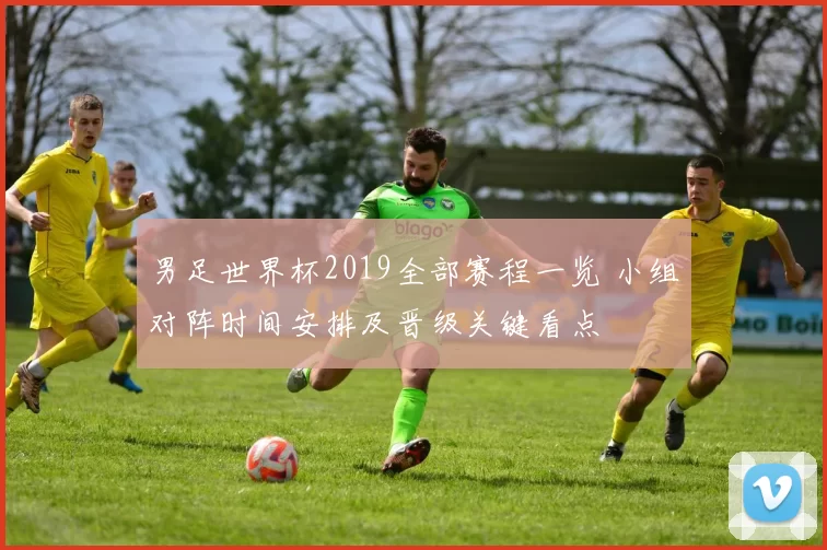 男足世界杯2019全部赛程一览 小组对阵时间安排及晋级关键看点