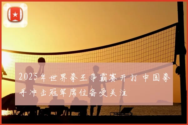 2025年世界拳王争霸赛开打 中国拳手冲击冠军席位备受关注