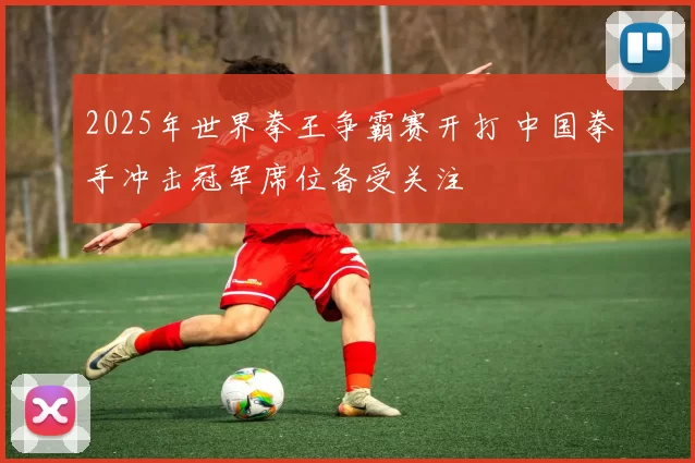 2025年世界拳王争霸赛开打 中国拳手冲击冠军席位备受关注