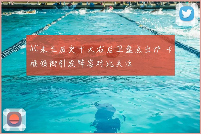 AC米兰历史十大右后卫盘点出炉 卡福领衔引发阵容对比关注