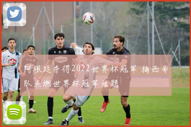 阿根廷夺得2022世界杯冠军 梅西率队点燃世界杯冠军话题