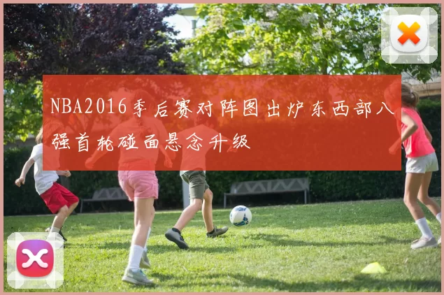 NBA2016季后赛对阵图出炉东西部八强首轮碰面悬念升级