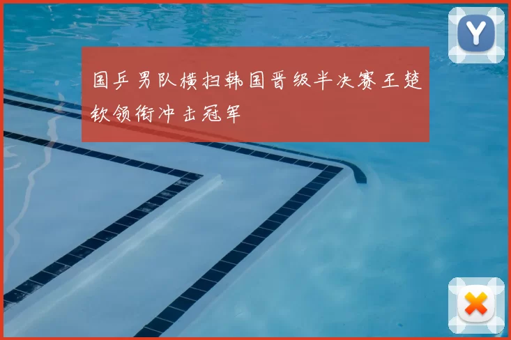国乒男队横扫韩国晋级半决赛王楚钦领衔冲击冠军