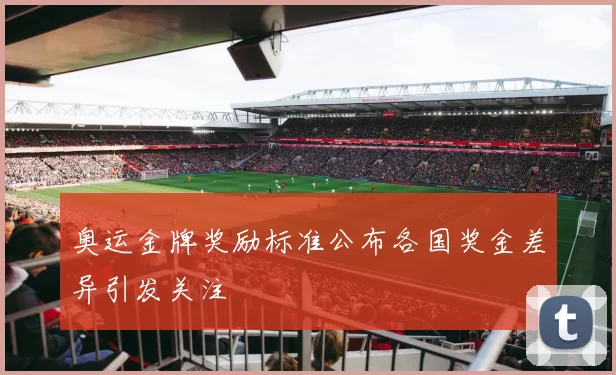 奥运金牌奖励标准公布各国奖金差异引发关注