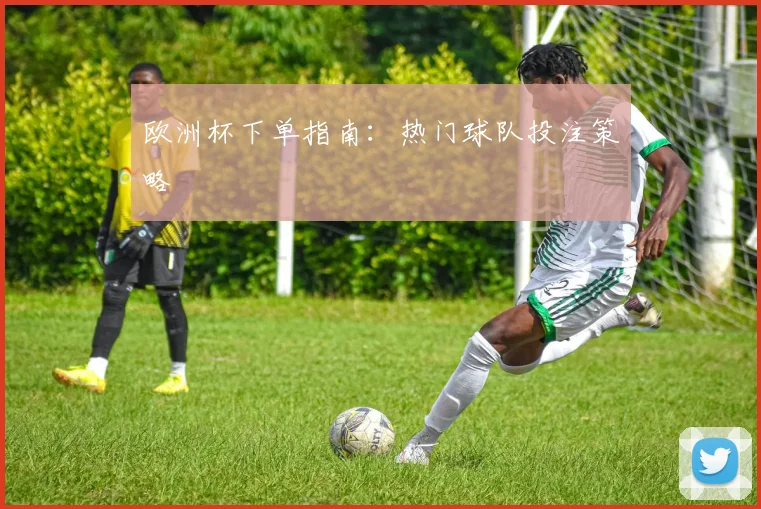 欧洲杯下单指南:热门球队投注策略