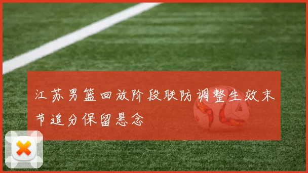 江苏男篮回放阶段联防调整生效末节追分保留悬念