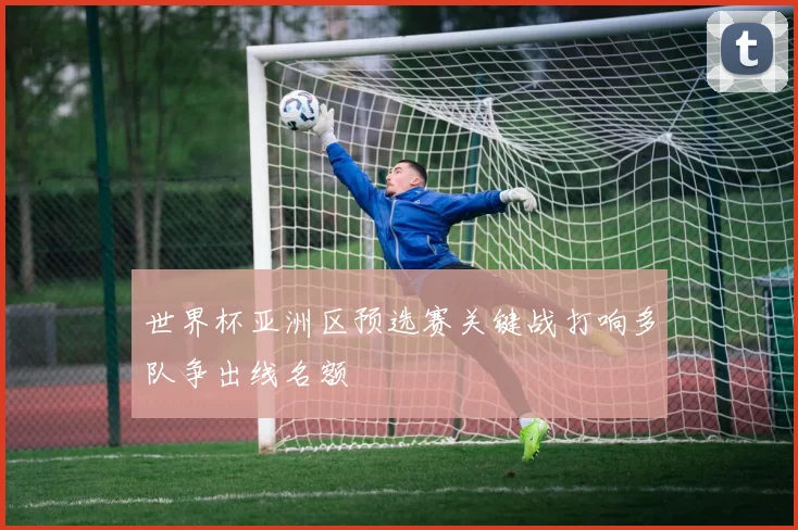 世界杯亚洲区预选赛关键战打响多队争出线名额