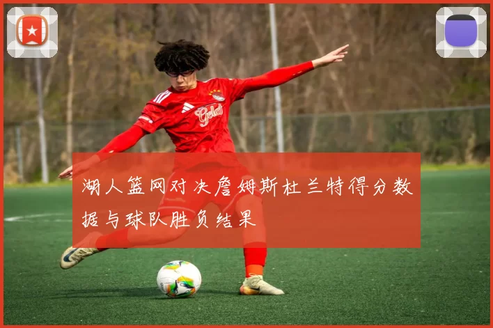 湖人篮网对决詹姆斯杜兰特得分数据与球队胜负结果