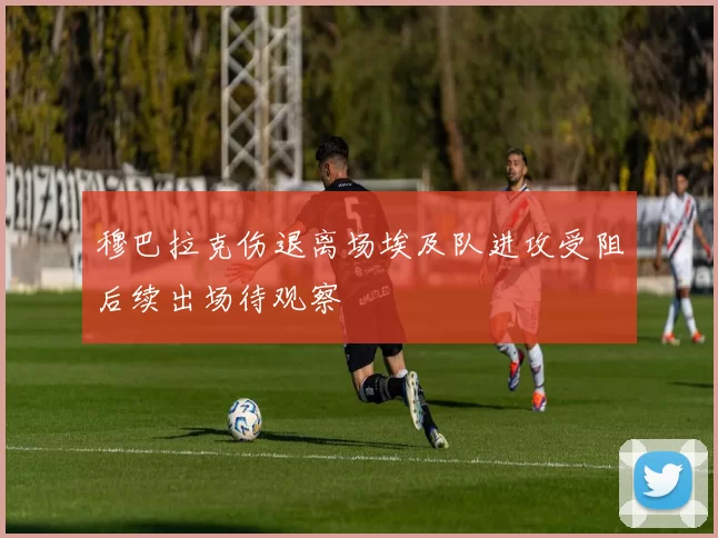 穆巴拉克伤退离场埃及队进攻受阻后续出场待观察