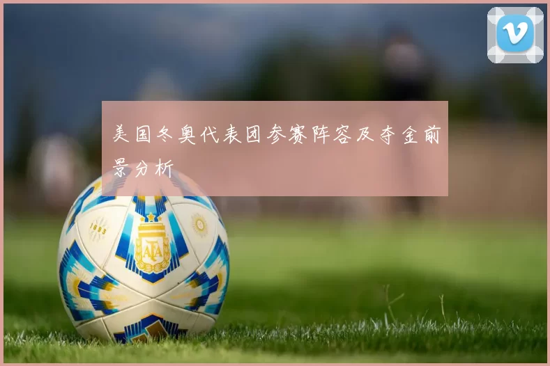 美国冬奥代表团参赛阵容及夺金前景分析