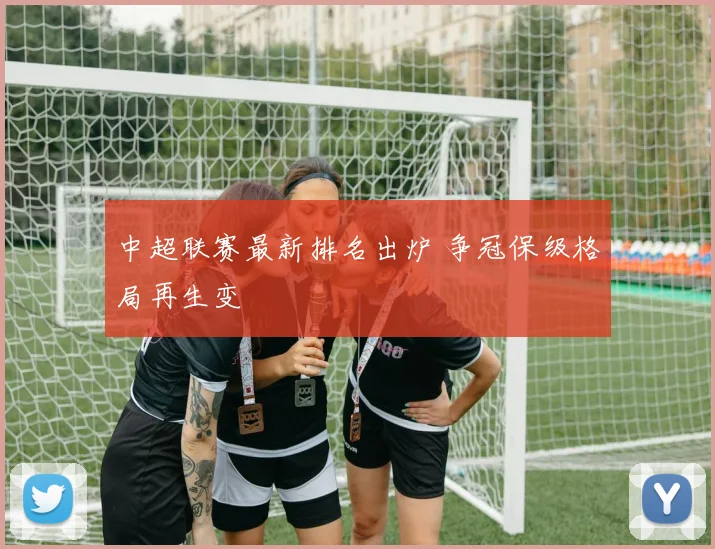中超联赛最新排名出炉 争冠保级格局再生变