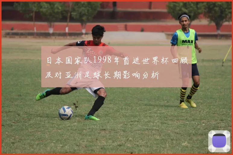 日本国家队1998年首进世界杯回顾及对亚洲足球长期影响分析