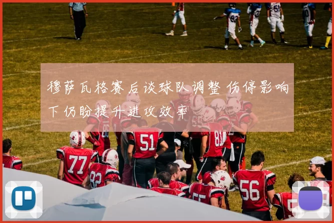 穆萨瓦格赛后谈球队调整 伤停影响下仍盼提升进攻效率