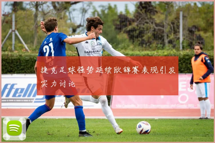 捷克足球强势延续欧锦赛表现引发实力讨论