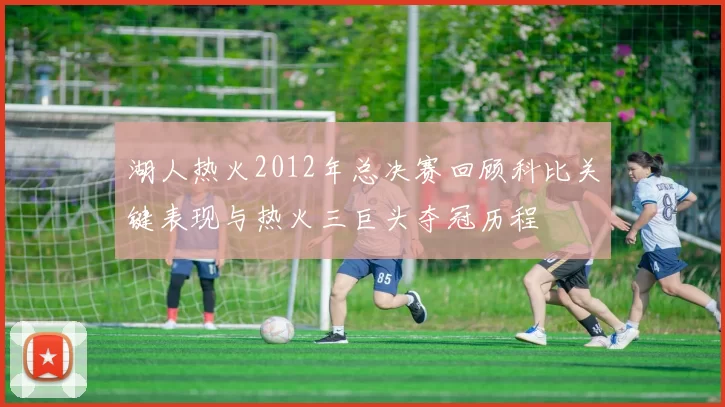 湖人热火2012年总决赛回顾科比关键表现与热火三巨头夺冠历程